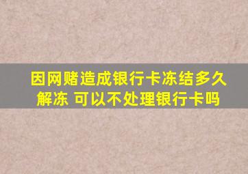 因网赌造成银行卡冻结多久解冻 可以不处理银行卡吗